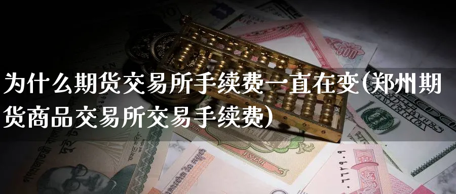 为什么期货交易所手续费一直在变(郑州期货商品交易所交易手续费)_https://www.vyews.com_期货行情_第1张