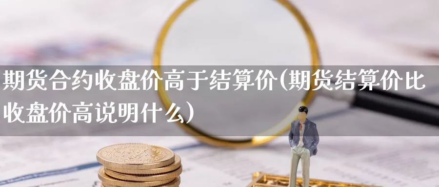 期货合约收盘价高于结算价(期货结算价比收盘价高说明什么)_https://www.vyews.com_期货直播间_第1张