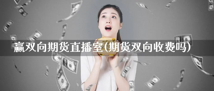 赢双向期货直播室(期货双向收费吗)_https://www.vyews.com_期货行情_第1张