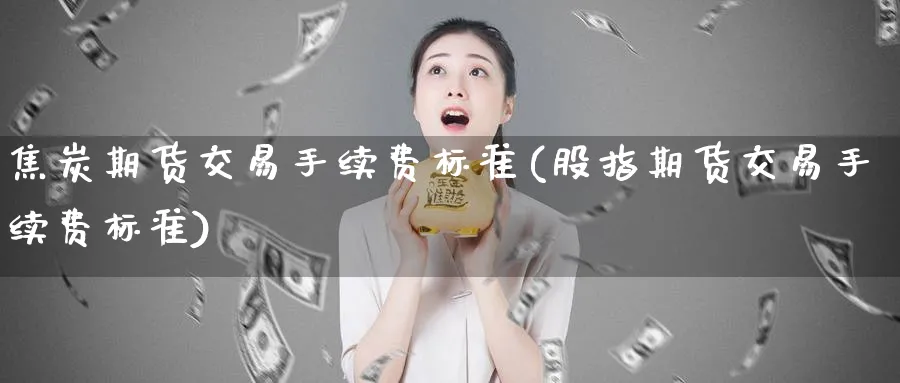 焦炭期货交易手续费标准(股指期货交易手续费标准)_https://www.vyews.com_期货行情_第1张