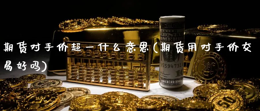 期货对手价超一什么意思(期货用对手价交易好吗)_https://www.vyews.com_期货行情_第1张