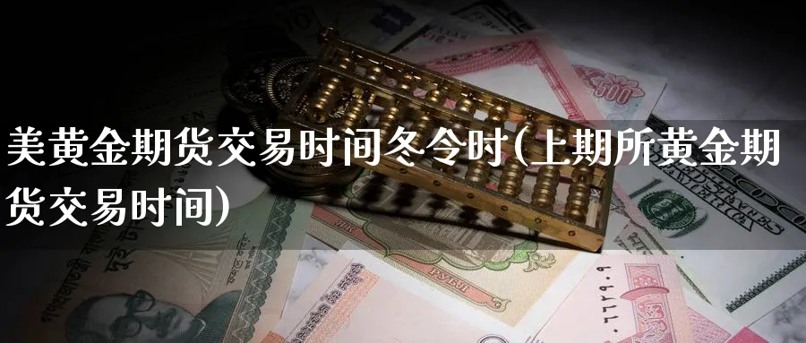 美黄金期货交易时间冬令时(上期所黄金期货交易时间)_https://www.vyews.com_期货百科_第1张