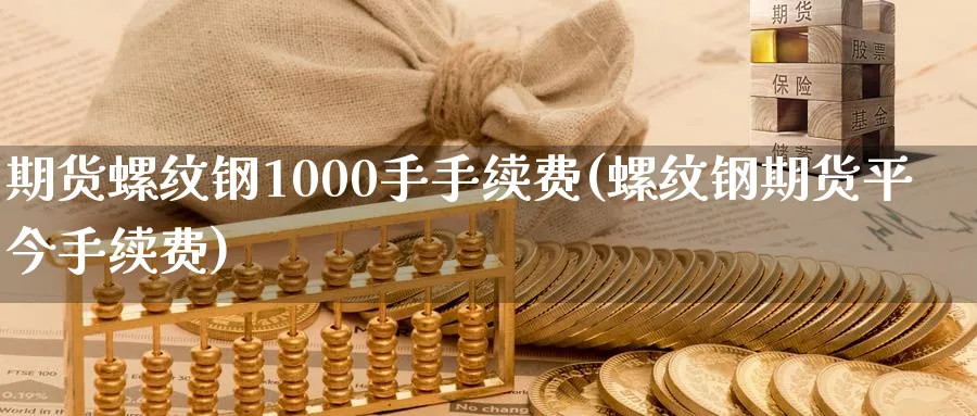 期货螺纹钢1000手手续费(螺纹钢期货平今手续费)_https://www.vyews.com_行情分析_第1张