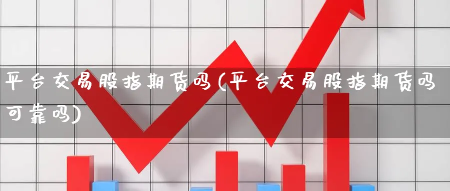 平台交易股指期货吗(平台交易股指期货吗可靠吗)_https://www.vyews.com_原油直播间_第1张