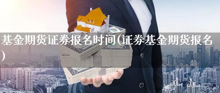 基金期货证券报名时间(证券基金期货报名)_https://www.vyews.com_期货直播间_第1张