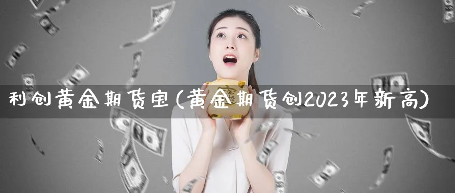 利创黄金期货宝(黄金期货创2023年新高)_https://www.vyews.com_期货品种_第1张