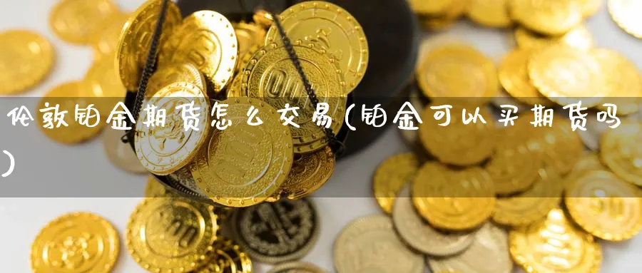 伦敦铂金期货怎么交易(铂金可以买期货吗)_https://www.vyews.com_期货直播间_第1张