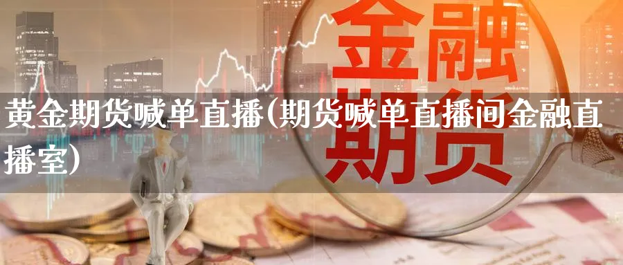 黄金期货喊单直播(期货喊单直播间金融直播室)_https://www.vyews.com_技术指标_第1张