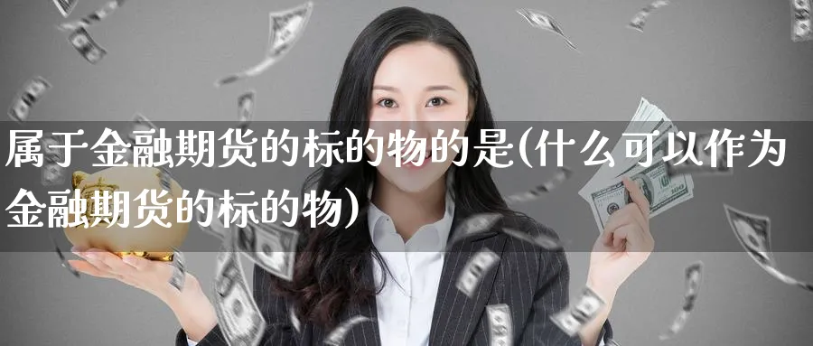 属于金融期货的标的物的是(什么可以作为金融期货的标的物)_https://www.vyews.com_期货行情_第1张