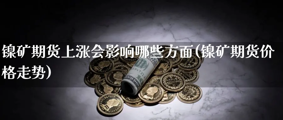 镍矿期货上涨会影响哪些方面(镍矿期货价格走势)_https://www.vyews.com_股指期货_第1张