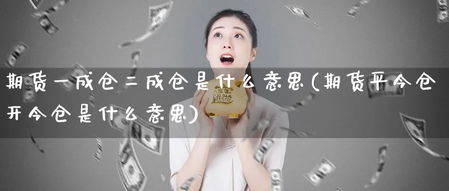 期货一成仓二成仓是什么意思(期货平今仓开今仓是什么意思)_https://www.vyews.com_股指期货_第1张