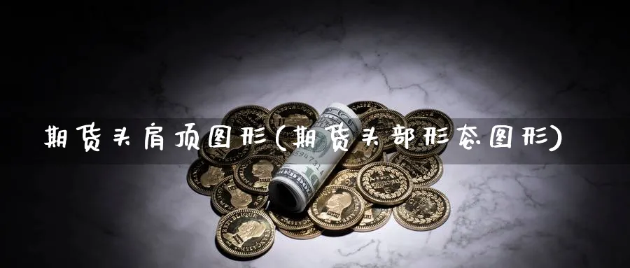 期货头肩顶图形(期货头部形态图形)_https://www.vyews.com_内盘期货_第1张