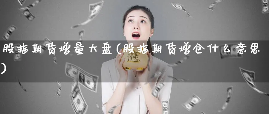 股指期货增量大盘(股指期货增仓什么意思)_https://www.vyews.com_股指期货_第1张