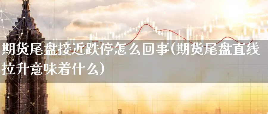 期货尾盘接近跌停怎么回事(期货尾盘直线拉升意味着什么)_https://www.vyews.com_期货行情_第1张