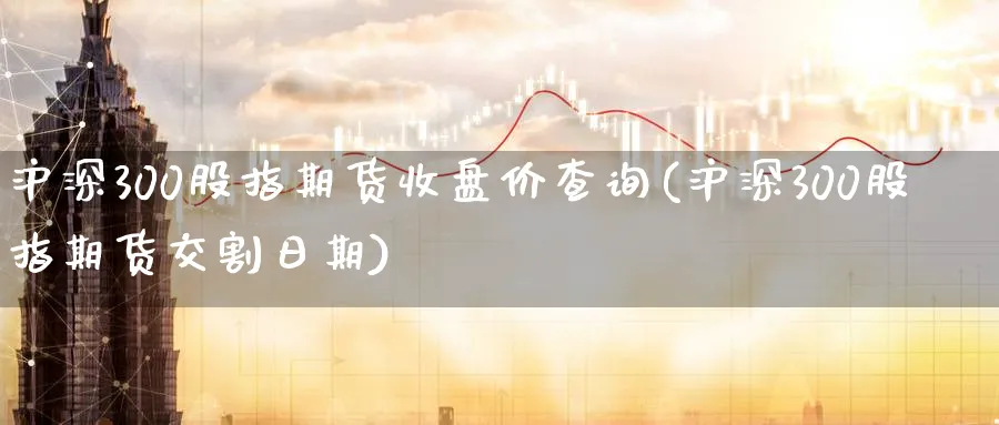 沪深300股指期货收盘价查询(沪深300股指期货交割日期)_https://www.vyews.com_期货技术_第1张