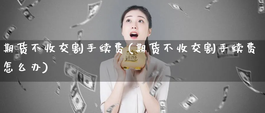 期货不收交割手续费(期货不收交割手续费怎么办)_https://www.vyews.com_黄金期货_第1张