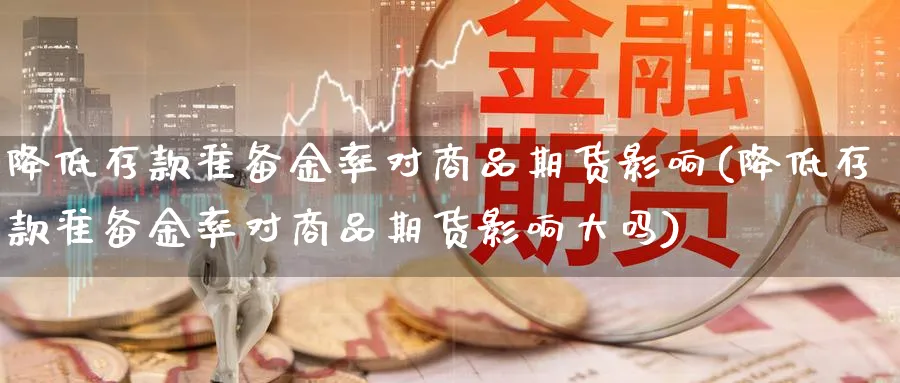 降低存款准备金率对商品期货影响(降低存款准备金率对商品期货影响大吗)_https://www.vyews.com_期货直播间_第1张