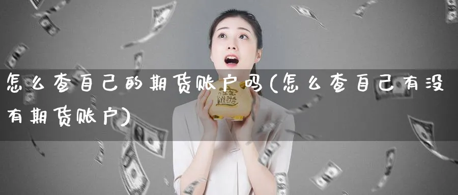 怎么查自己的期货账户吗(怎么查自己有没有期货账户)_https://www.vyews.com_期货直播间_第1张