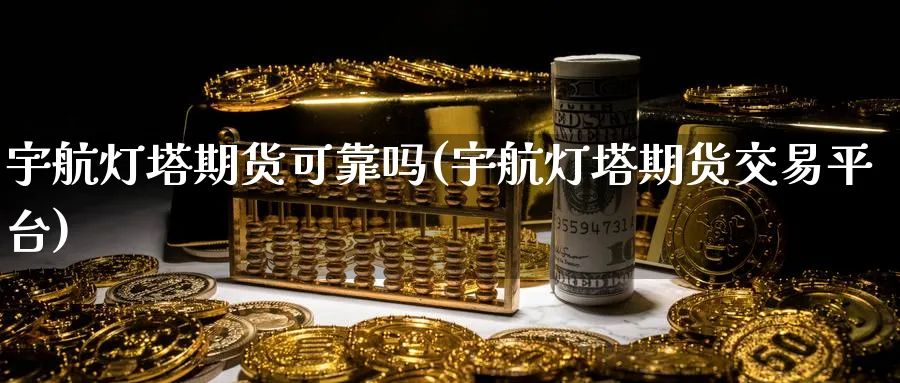 宇航灯塔期货可靠吗(宇航灯塔期货交易平台)_https://www.vyews.com_期货技术_第1张