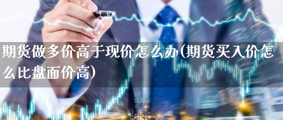 期货做多价高于现价怎么办(期货买入价怎么比盘面价高)_https://www.vyews.com_期货百科_第1张