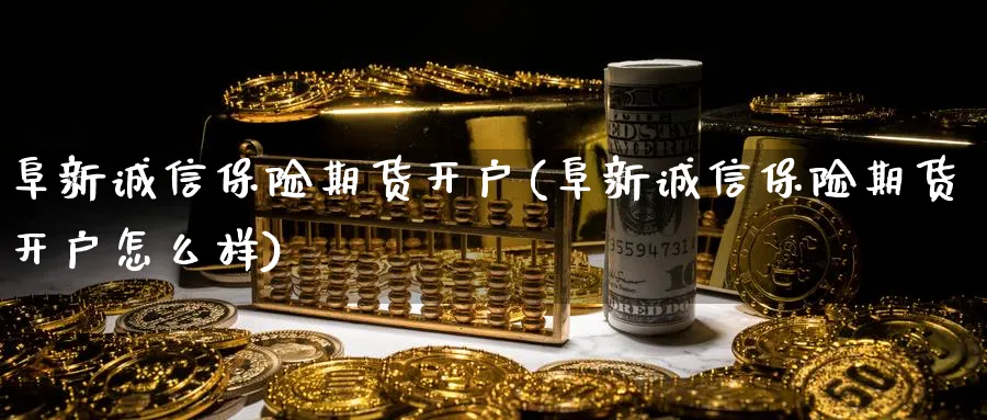 阜新诚信保险期货开户(阜新诚信保险期货开户怎么样)_https://www.vyews.com_期货百科_第1张