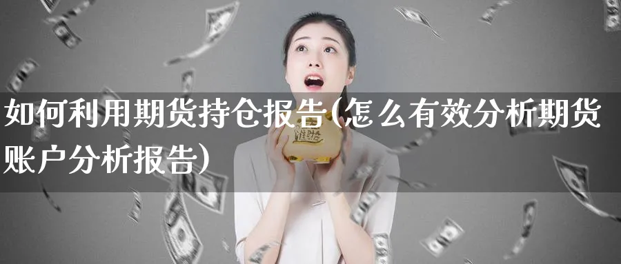 如何利用期货持仓报告(怎么有效分析期货账户分析报告)_https://www.vyews.com_股指期货_第1张