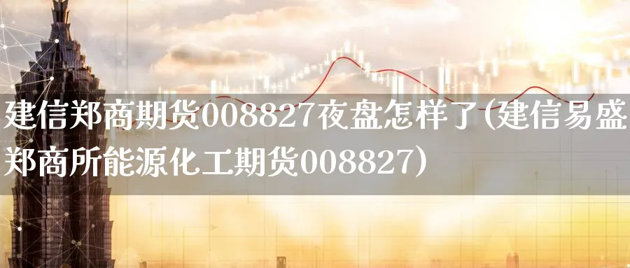 建信郑商期货008827夜盘怎样了(建信易盛郑商所能源化工期货008827)_https://www.vyews.com_期货百科_第1张