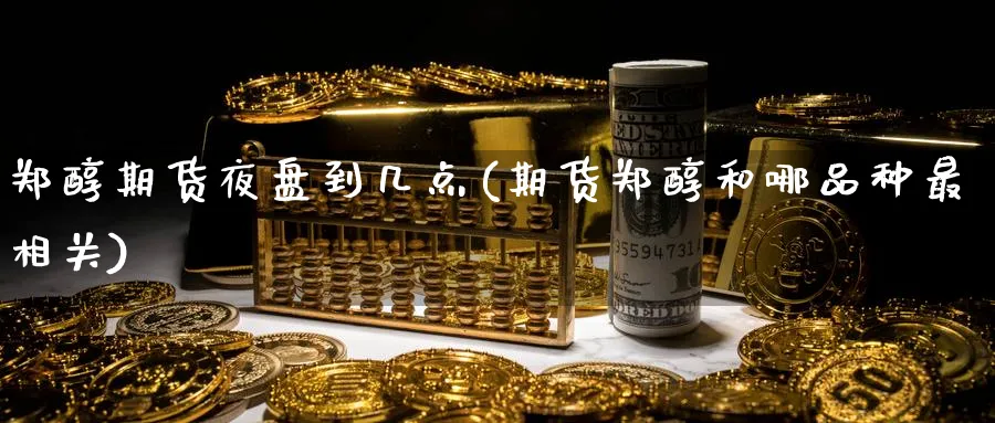 郑醇期货夜盘到几点(期货郑醇和哪品种最相关)_https://www.vyews.com_原油直播间_第1张