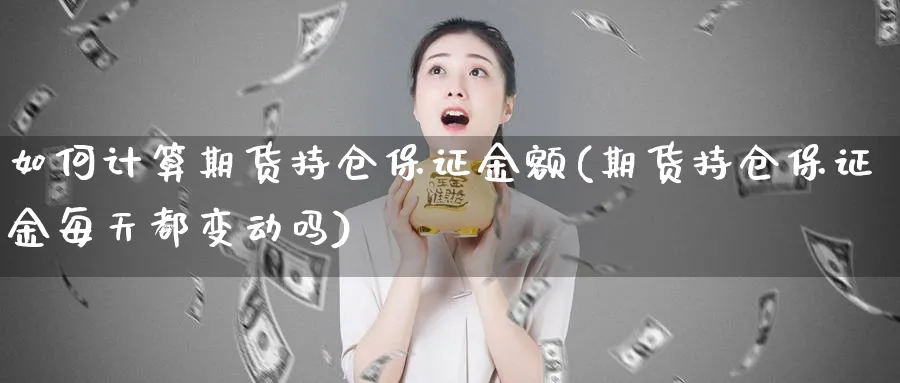 如何计算期货持仓保证金额(期货持仓保证金每天都变动吗)_https://www.vyews.com_期货行情_第1张