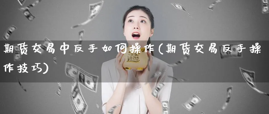 期货交易中反手如何操作(期货交易反手操作技巧)_https://www.vyews.com_黄金期货_第1张