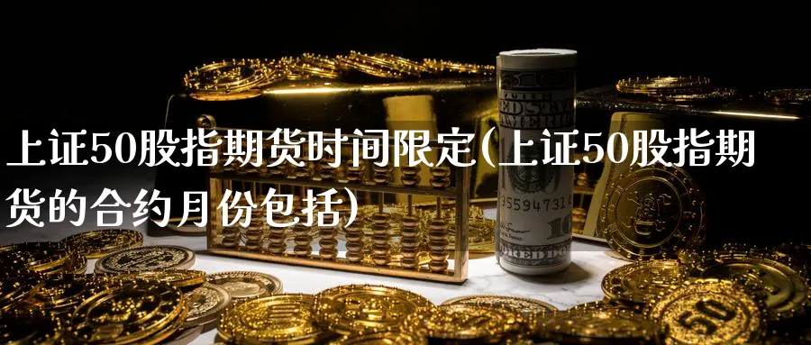 上证50股指期货时间限定(上证50股指期货的合约月份包括)_https://www.vyews.com_黄金期货_第1张