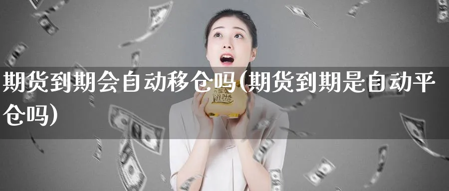 期货到期会自动移仓吗(期货到期是自动平仓吗)_https://www.vyews.com_原油直播间_第1张