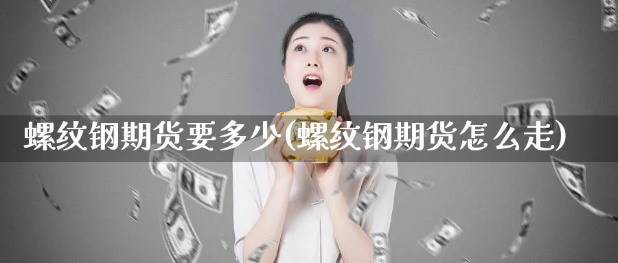 螺纹钢期货要多少(螺纹钢期货怎么走)_https://www.vyews.com_黄金期货_第1张