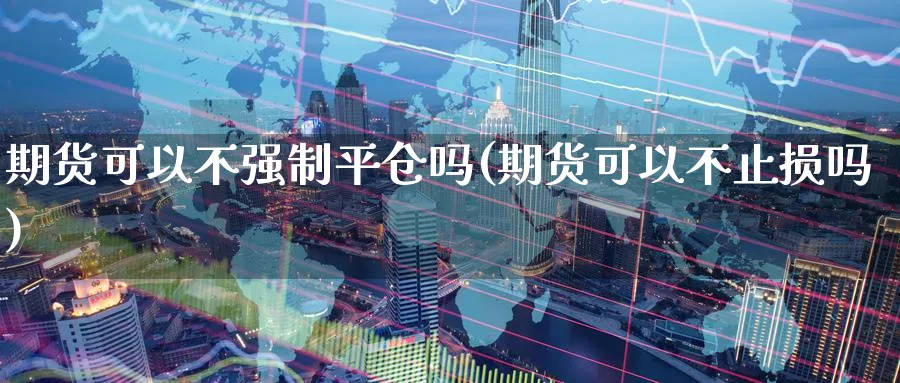 期货可以不强制平仓吗(期货可以不止损吗)_https://www.vyews.com_技术指标_第1张