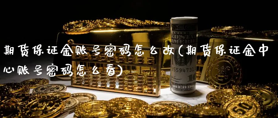 期货保证金账号密码怎么改(期货保证金中心账号密码怎么看)_https://www.vyews.com_股指期货_第1张