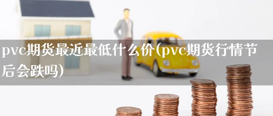 pvc期货最近最低什么价(pvc期货行情节后会跌吗)_https://www.vyews.com_期货直播间_第1张