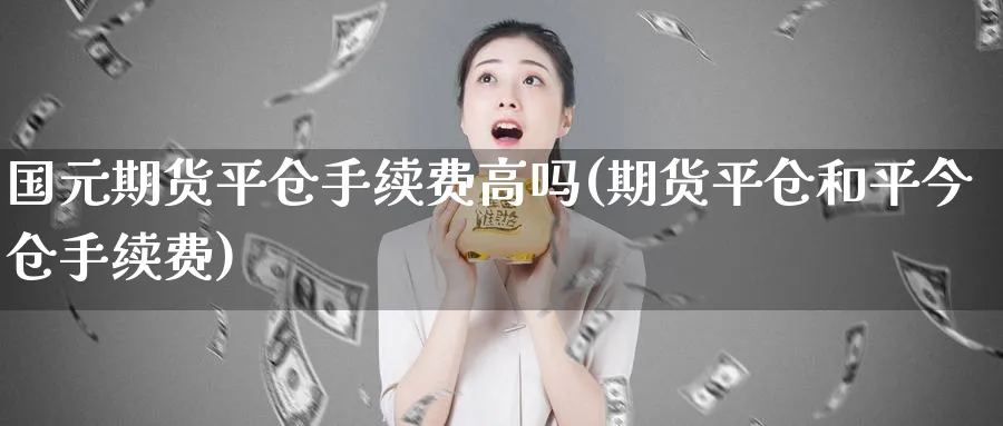 国元期货平仓手续费高吗(期货平仓和平今仓手续费)_https://www.vyews.com_期货百科_第1张