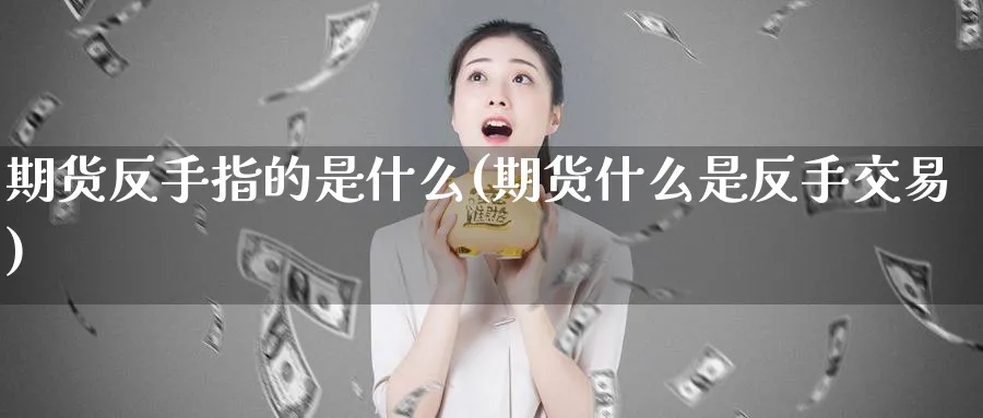 期货反手指的是什么(期货什么是反手交易)_https://www.vyews.com_期货百科_第1张