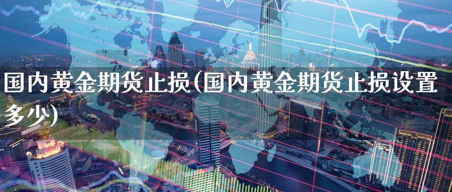 国内黄金期货止损(国内黄金期货止损设置多少)_https://www.vyews.com_内盘期货_第1张