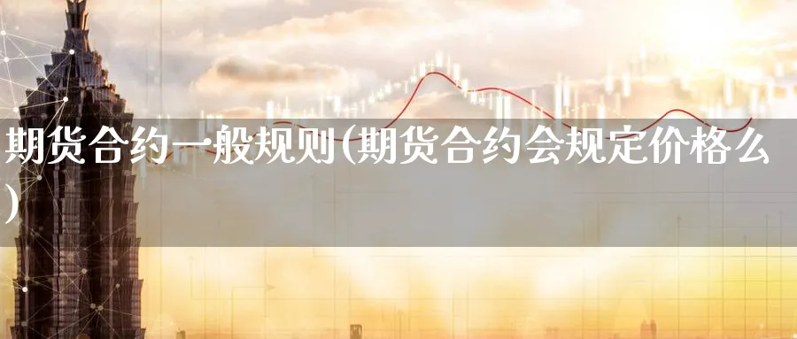 期货合约一般规则(期货合约会规定价格么)_https://www.vyews.com_国际期货_第1张