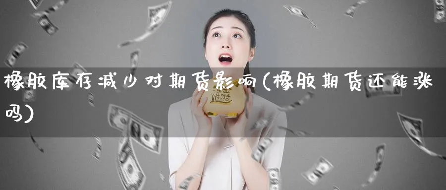 橡胶库存减少对期货影响(橡胶期货还能涨吗)_https://www.vyews.com_行情分析_第1张