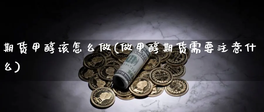 期货甲醇该怎么做(做甲醇期货需要注意什么)_https://www.vyews.com_期货百科_第1张