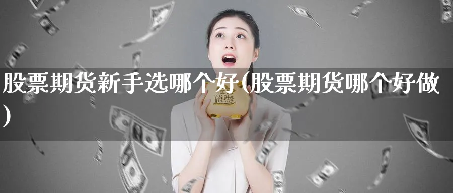 股票期货新手选哪个好(股票期货哪个好做)_https://www.vyews.com_股指期货_第1张