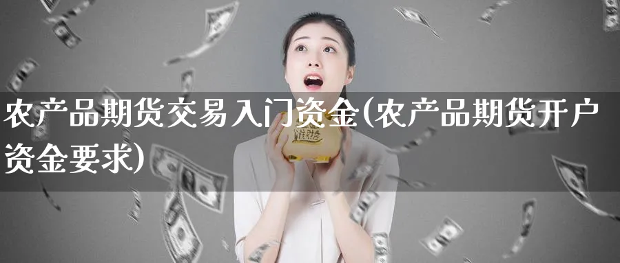 农产品期货交易入门资金(农产品期货开户资金要求)_https://www.vyews.com_期货百科_第1张