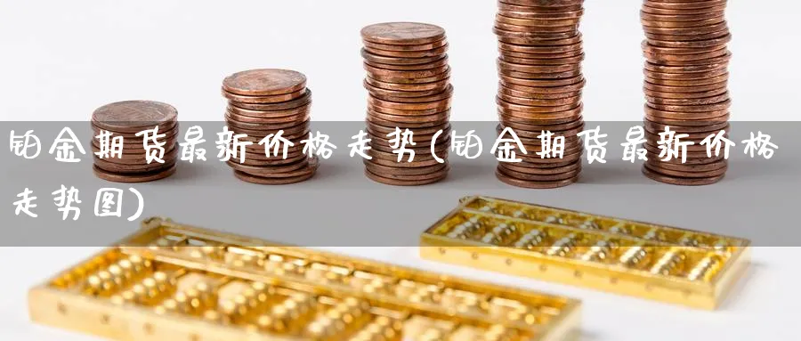 铂金期货最新价格走势(铂金期货最新价格走势图)_https://www.vyews.com_期货技术_第1张