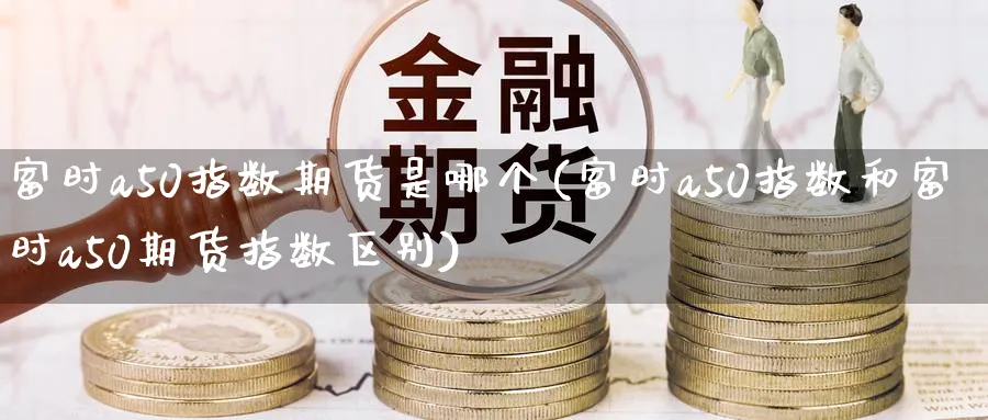 富时a50指数期货是哪个(富时a50指数和富时a50期货指数区别)_https://www.vyews.com_期货品种_第1张