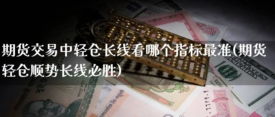 期货交易中轻仓长线看哪个指标最准(期货轻仓顺势长线必胜)_https://www.vyews.com_内盘期货_第1张