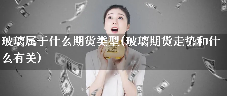 玻璃属于什么期货类型(玻璃期货走势和什么有关)_https://www.vyews.com_期货行情_第1张