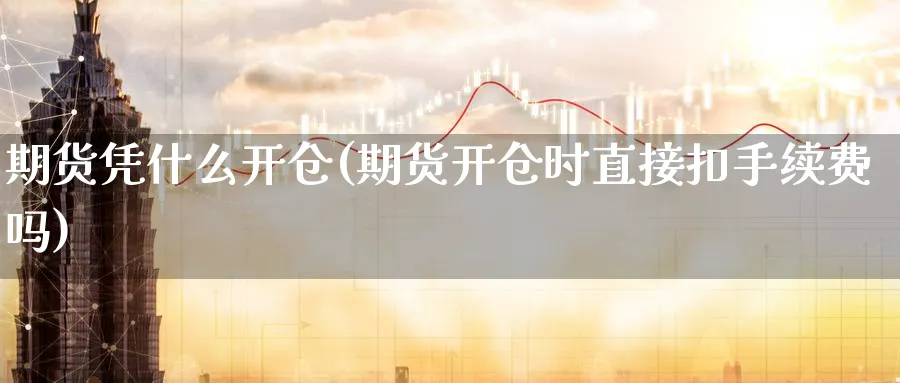 期货凭什么开仓(期货开仓时直接扣手续费吗)_https://www.vyews.com_国际期货_第1张