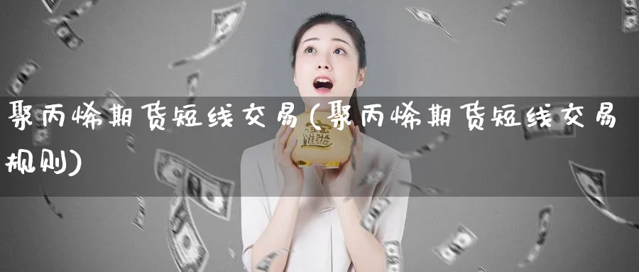 聚丙烯期货短线交易(聚丙烯期货短线交易规则)_https://www.vyews.com_黄金期货_第1张